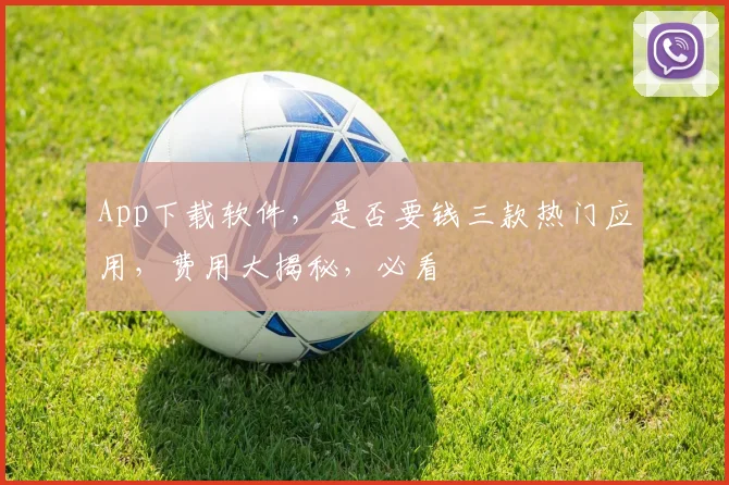 App下载软件，是否要钱三款热门应用，费用大揭秘，必看