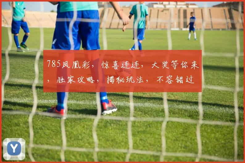 785凤凰彩，惊喜连连，大奖等你来，独家攻略，揭秘玩法，不容错过
