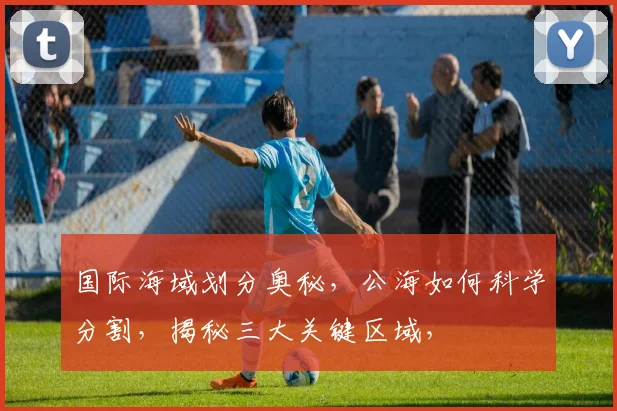 国际海域划分奥秘,公海如何科学分割,揭秘三大关键区域,