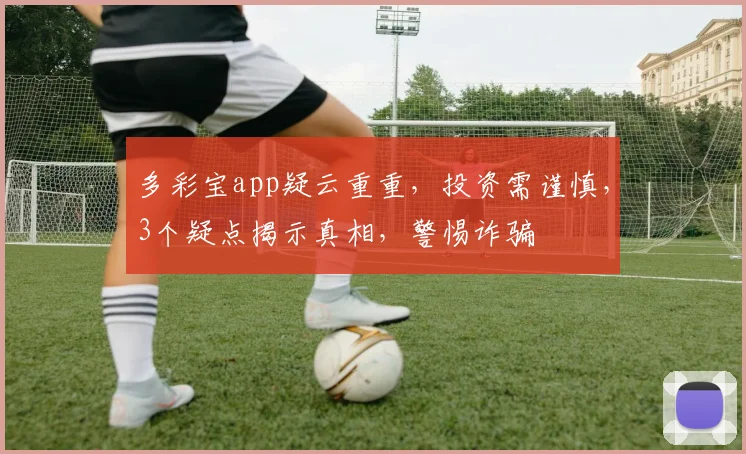 多彩宝app疑云重重，投资需谨慎，3个疑点揭示真相，警惕诈骗