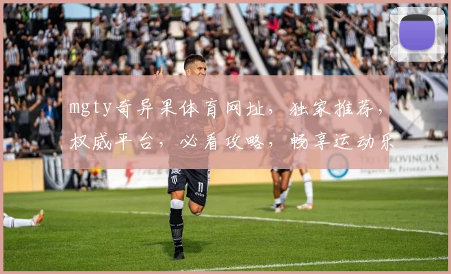 mgty奇异果体育网址，独家推荐，权威平台，必看攻略，畅享运动乐趣