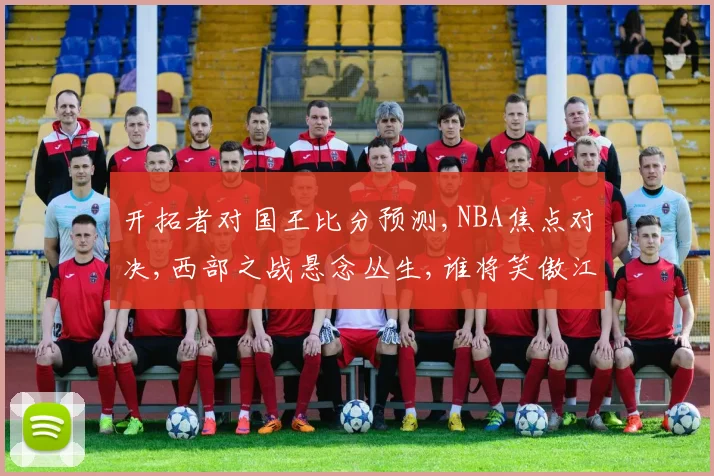 开拓者对国王比分预测,NBA焦点对决,西部之战悬念丛生,谁将笑傲江湖