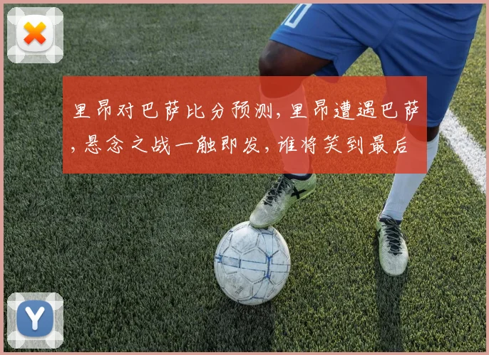里昂对巴萨比分预测,里昂遭遇巴萨,悬念之战一触即发,谁将笑到最后