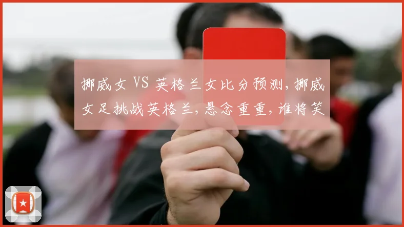 挪威女 VS 英格兰女比分预测,挪威女足挑战英格兰,悬念重重,谁将笑到最后