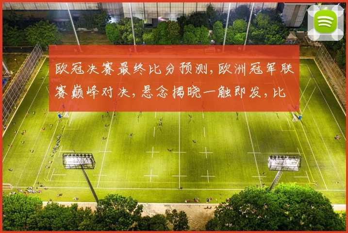 欧冠决赛最终比分预测,欧洲冠军联赛巅峰对决,悬念揭晓一触即发,比分预测谁将夺冠