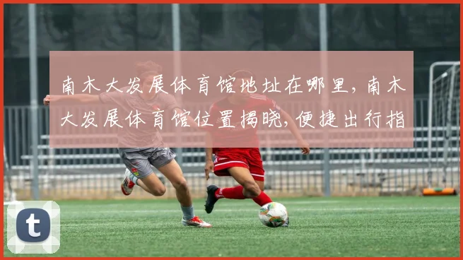 南木大发展体育馆地址在哪里,南木大发展体育馆位置揭晓,便捷出行指南,一网打尽