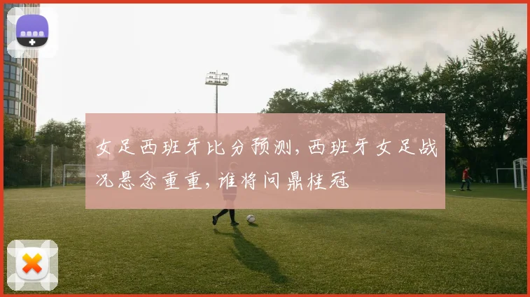 女足西班牙比分预测,西班牙女足战况悬念重重,谁将问鼎桂冠